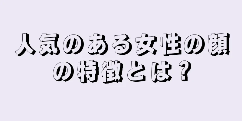 人気のある女性の顔の特徴とは？