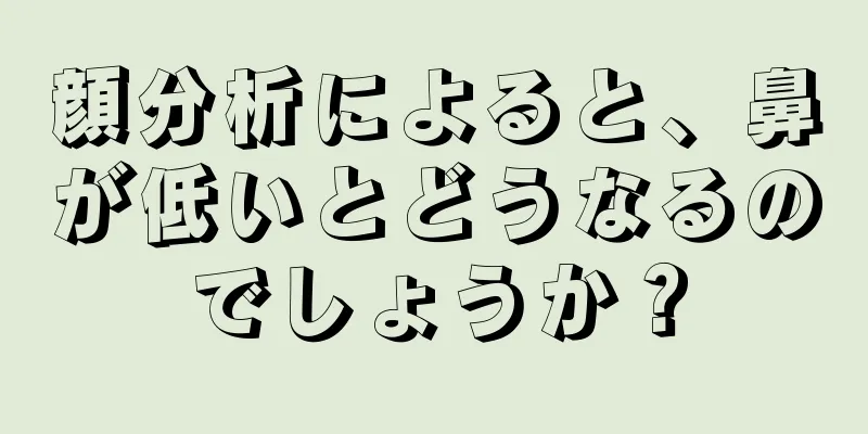 顔分析によると、鼻が低いとどうなるのでしょうか？