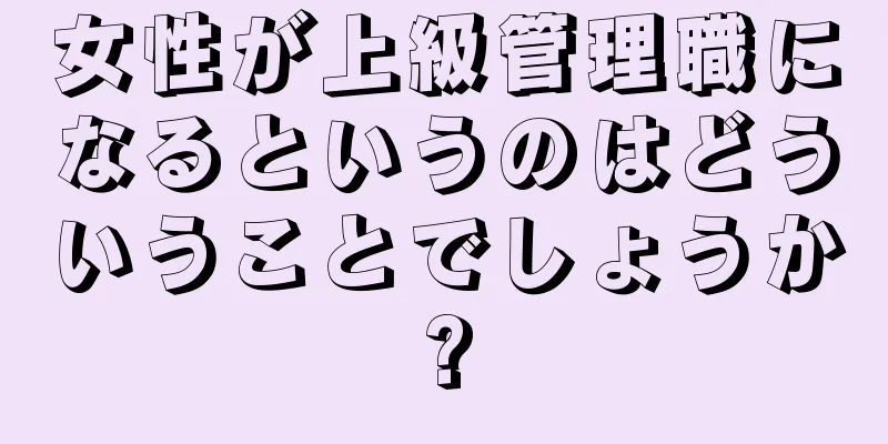 女性が上級管理職になるというのはどういうことでしょうか?