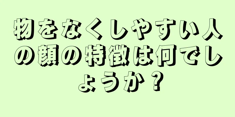 物をなくしやすい人の顔の特徴は何でしょうか？