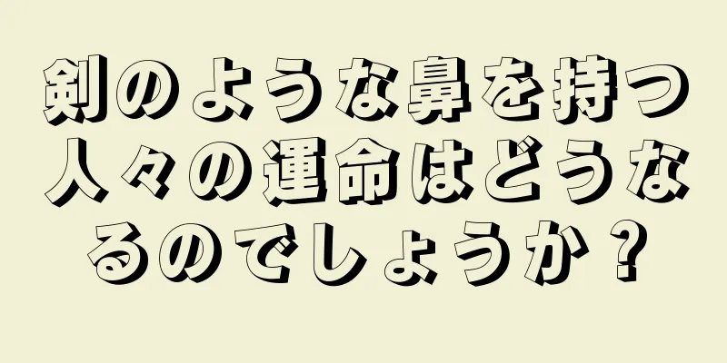 剣のような鼻を持つ人々の運命はどうなるのでしょうか？