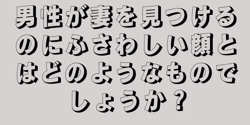 男性が妻を見つけるのにふさわしい顔とはどのようなものでしょうか？