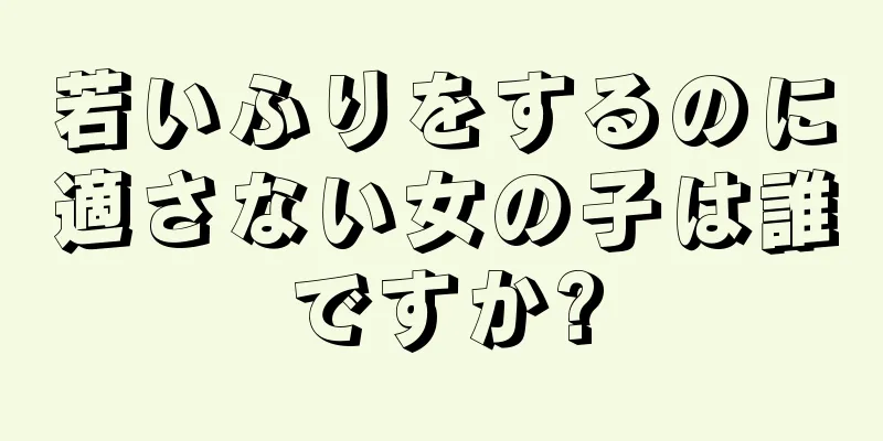 若いふりをするのに適さない女の子は誰ですか?