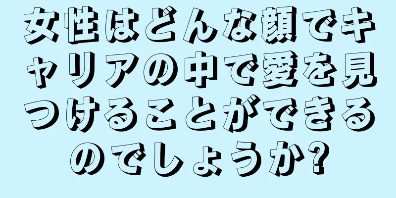 女性はどんな顔でキャリアの中で愛を見つけることができるのでしょうか?