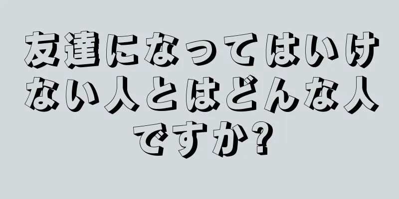 友達になってはいけない人とはどんな人ですか?