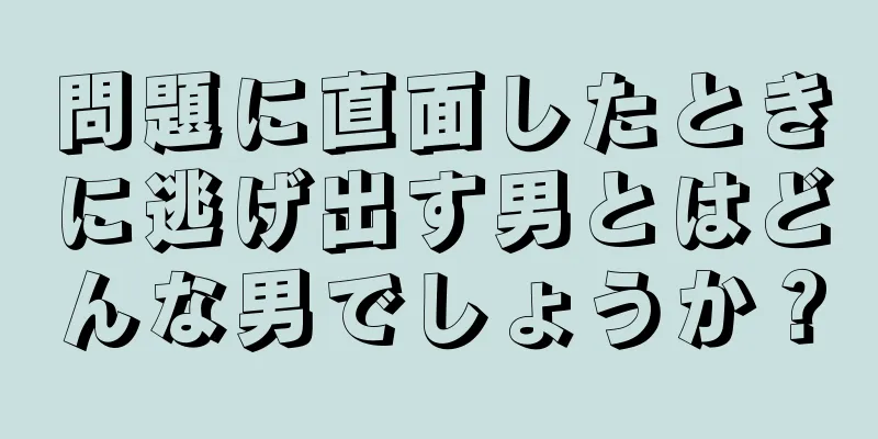 問題に直面したときに逃げ出す男とはどんな男でしょうか？