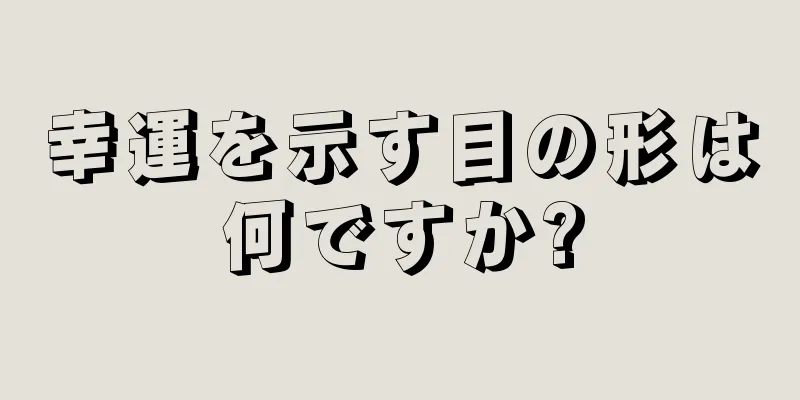 幸運を示す目の形は何ですか?