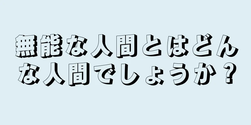 無能な人間とはどんな人間でしょうか？