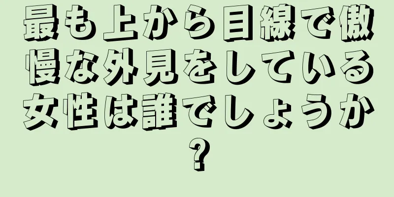 最も上から目線で傲慢な外見をしている女性は誰でしょうか?