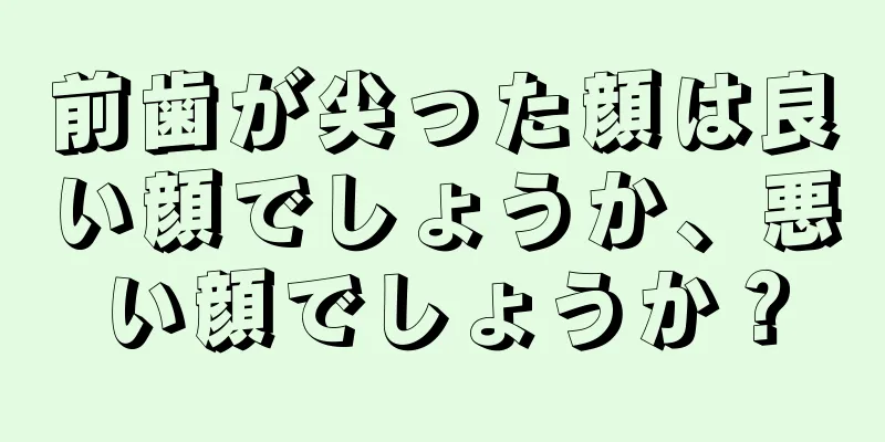 前歯が尖った顔は良い顔でしょうか、悪い顔でしょうか？