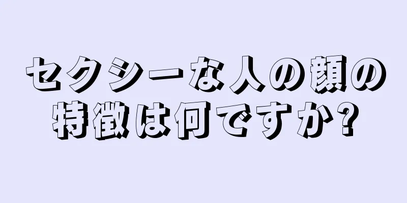 セクシーな人の顔の特徴は何ですか?