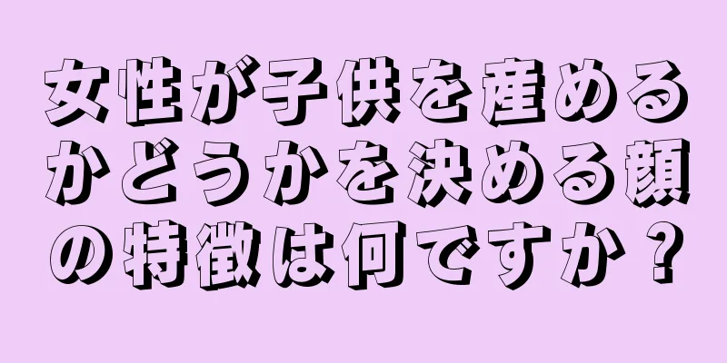 女性が子供を産めるかどうかを決める顔の特徴は何ですか？