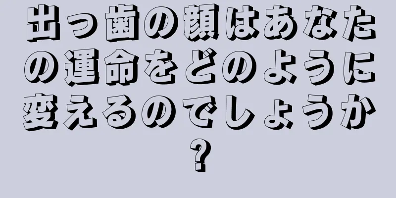 出っ歯の顔はあなたの運命をどのように変えるのでしょうか?