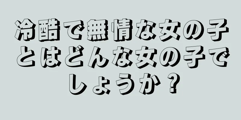 冷酷で無情な女の子とはどんな女の子でしょうか？