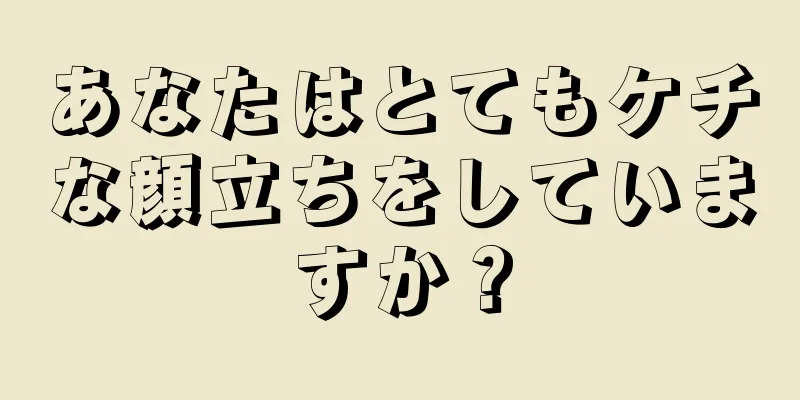 あなたはとてもケチな顔立ちをしていますか？