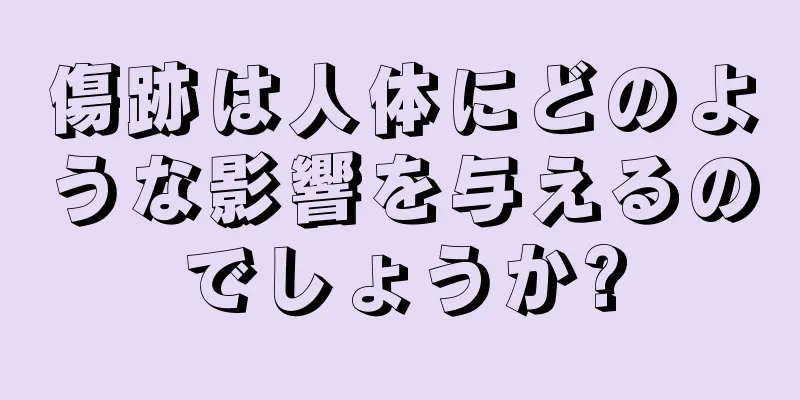 傷跡は人体にどのような影響を与えるのでしょうか?