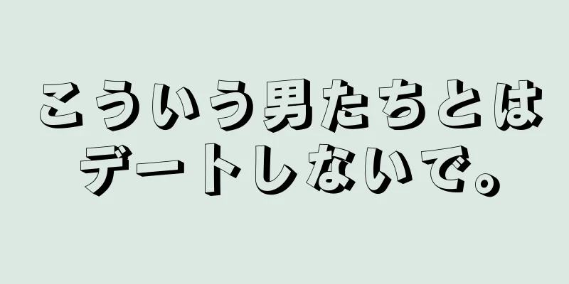 こういう男たちとはデートしないで。