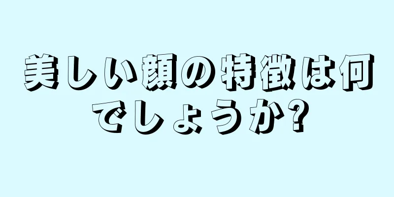 美しい顔の特徴は何でしょうか?