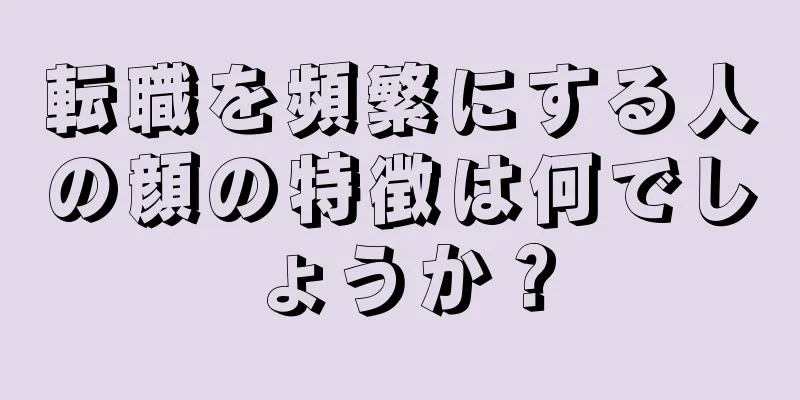 転職を頻繁にする人の顔の特徴は何でしょうか？