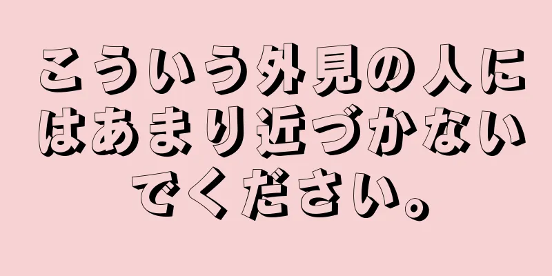 こういう外見の人にはあまり近づかないでください。