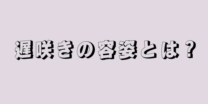 遅咲きの容姿とは？