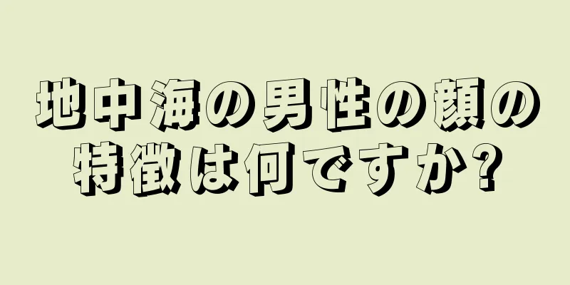 地中海の男性の顔の特徴は何ですか?