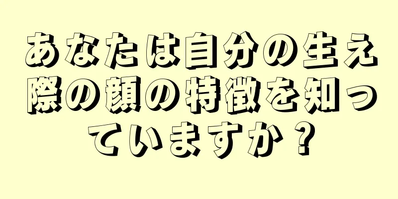 あなたは自分の生え際の顔の特徴を知っていますか？