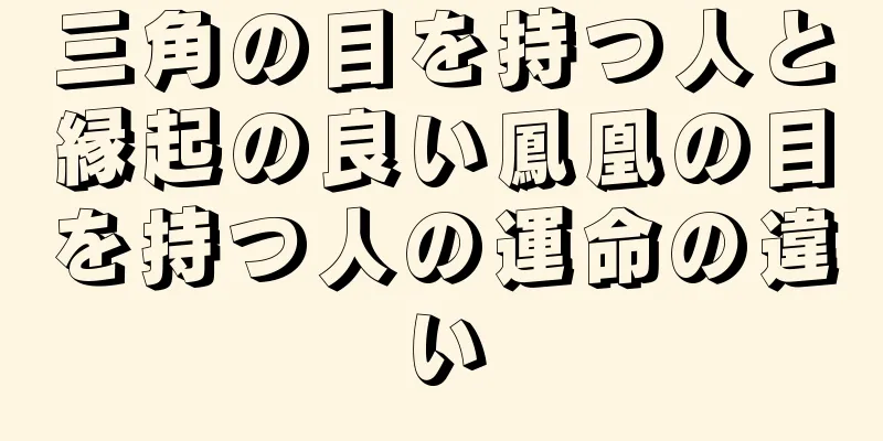 三角の目を持つ人と縁起の良い鳳凰の目を持つ人の運命の違い