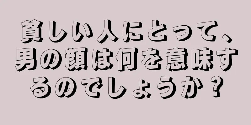 貧しい人にとって、男の顔は何を意味するのでしょうか？