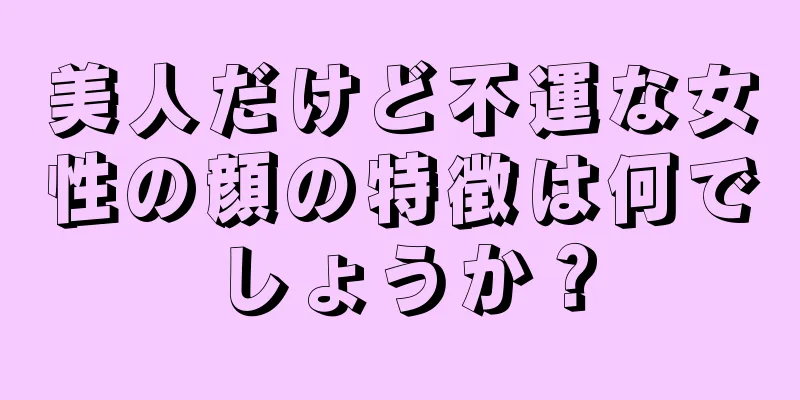 美人だけど不運な女性の顔の特徴は何でしょうか？