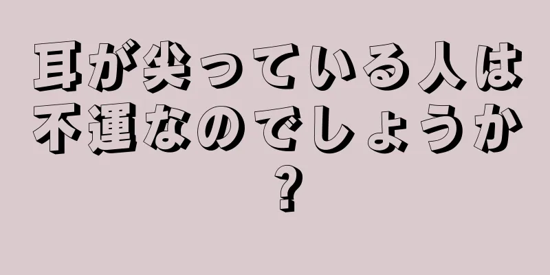 耳が尖っている人は不運なのでしょうか？