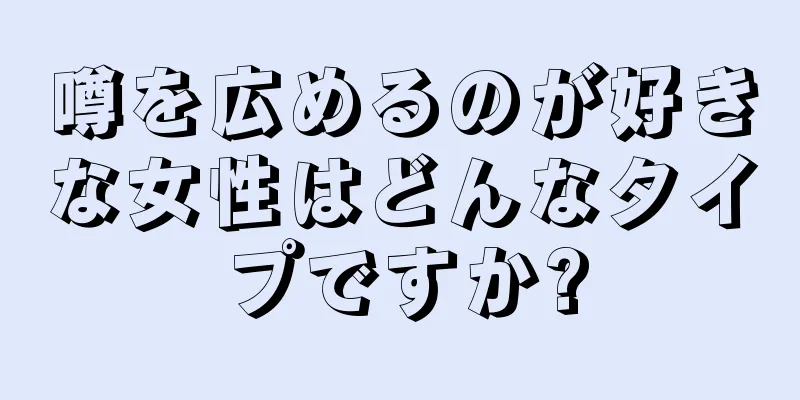 噂を広めるのが好きな女性はどんなタイプですか?