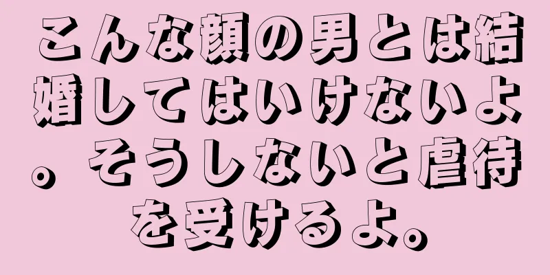 こんな顔の男とは結婚してはいけないよ。そうしないと虐待を受けるよ。