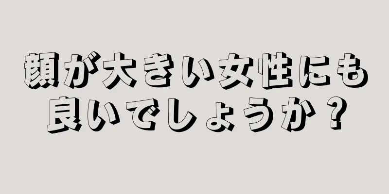 顔が大きい女性にも良いでしょうか？