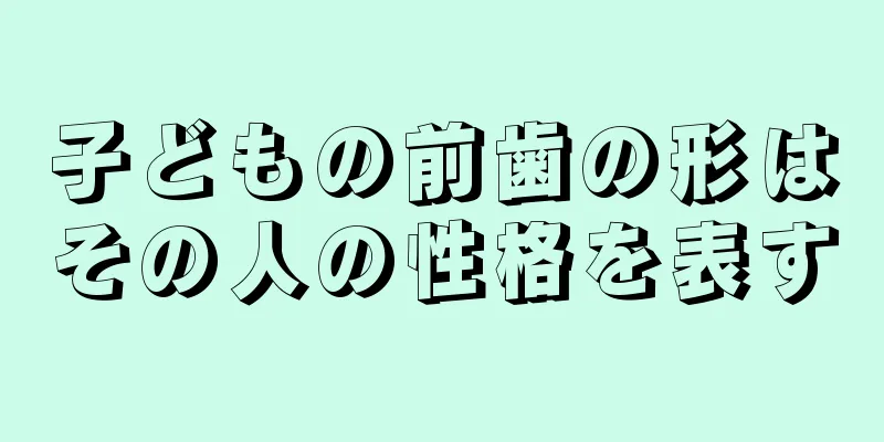 子どもの前歯の形はその人の性格を表す