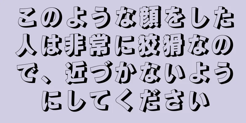 このような顔をした人は非常に狡猾なので、近づかないようにしてください