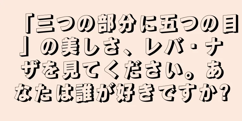 「三つの部分に五つの目」の美しさ、レバ・ナザを見てください。あなたは誰が好きですか?