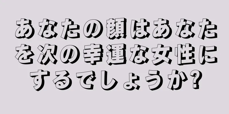 あなたの顔はあなたを次の幸運な女性にするでしょうか?