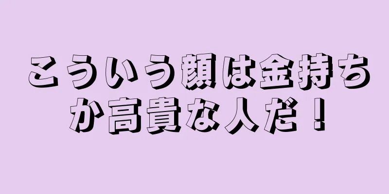 こういう顔は金持ちか高貴な人だ！