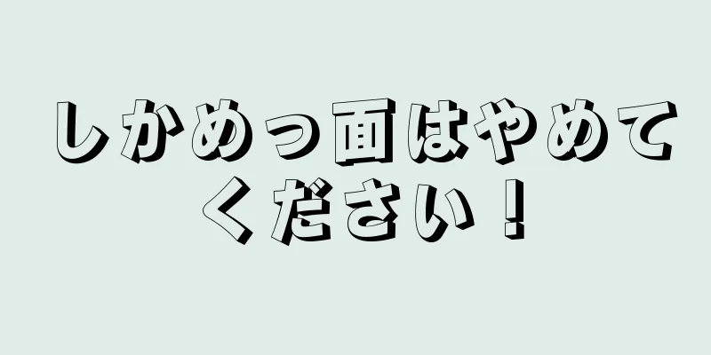 しかめっ面はやめてください！