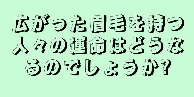 広がった眉毛を持つ人々の運命はどうなるのでしょうか?