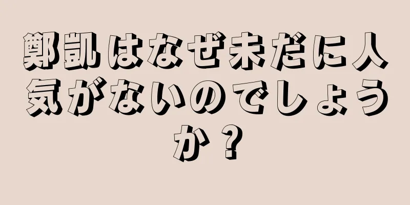 鄭凱はなぜ未だに人気がないのでしょうか？