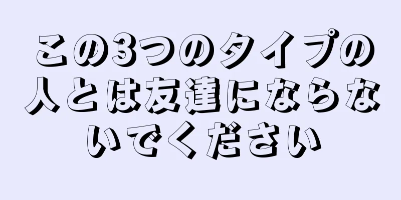 この3つのタイプの人とは友達にならないでください