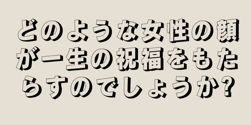 どのような女性の顔が一生の祝福をもたらすのでしょうか?