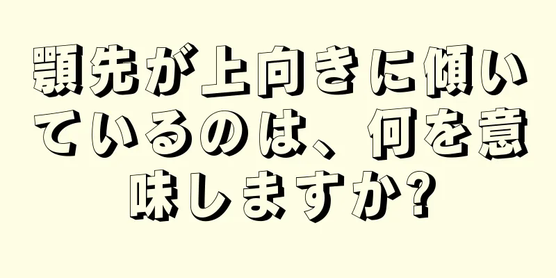 顎先が上向きに傾いているのは、何を意味しますか?