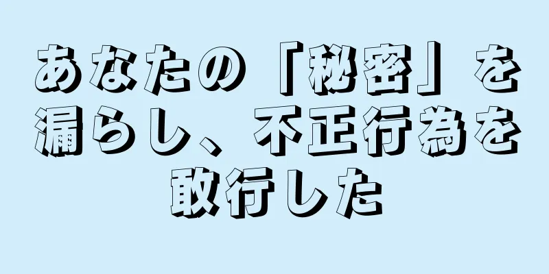 あなたの「秘密」を漏らし、不正行為を敢行した