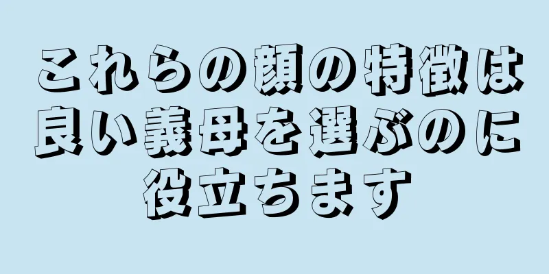 これらの顔の特徴は良い義母を選ぶのに役立ちます