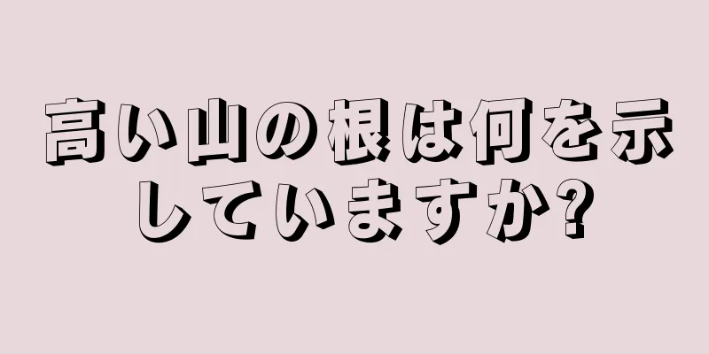 高い山の根は何を示していますか?