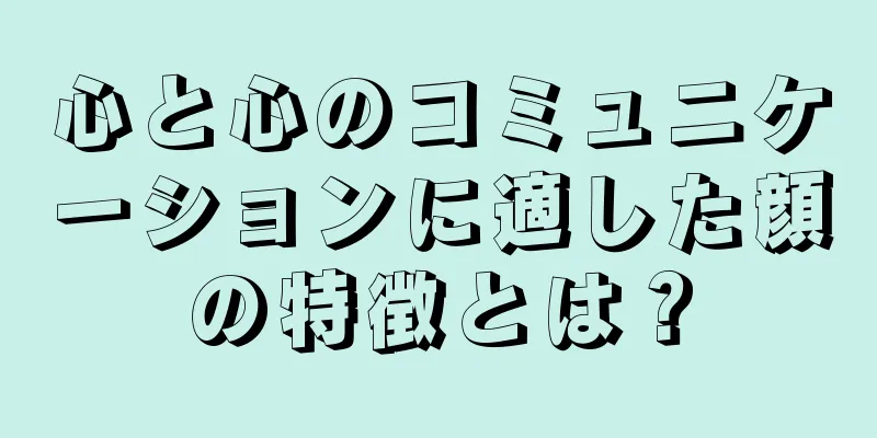 心と心のコミュニケーションに適した顔の特徴とは？