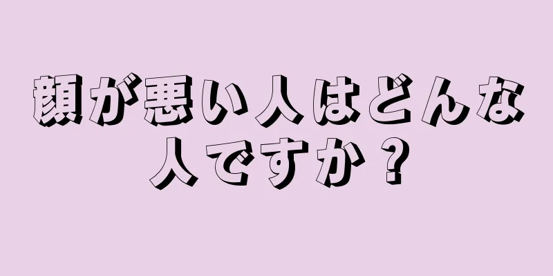 顔が悪い人はどんな人ですか？